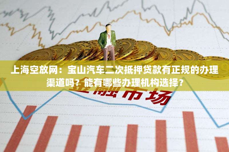 上海空放网：宝山汽车二次抵押贷款有正规的办理渠道吗？能有哪些办理机构选择？